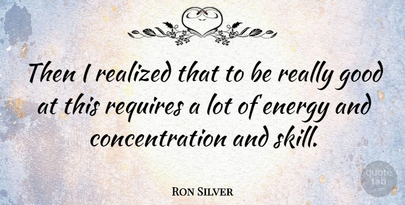 Ron Silver Quote About Skills, Energy, Concentration: Then I Realized That To...