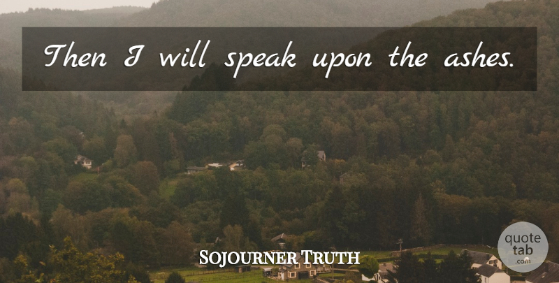 Sojourner Truth Quote About Ashes, Speak, Womens Rights: Then I Will Speak Upon...