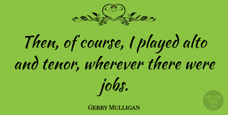 Gerry Mulligan Quote About Jobs, Mulligans, Tenors: Then Of Course I Played...