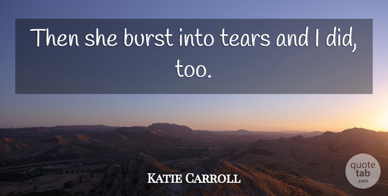 Katie Carroll Quote About Burst, Tears: Then She Burst Into Tears...