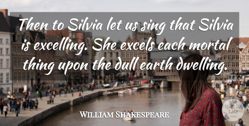William Shakespeare Quote About Dull, Earth, Excellence, Mortal, Sing: Then To Silvia Let Us...