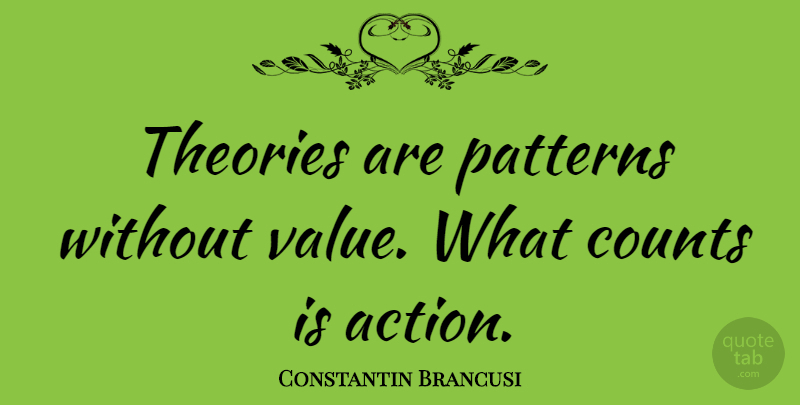 Constantin Brancusi Quote About Good Life, Patterns, Action: Theories Are Patterns Without Value...