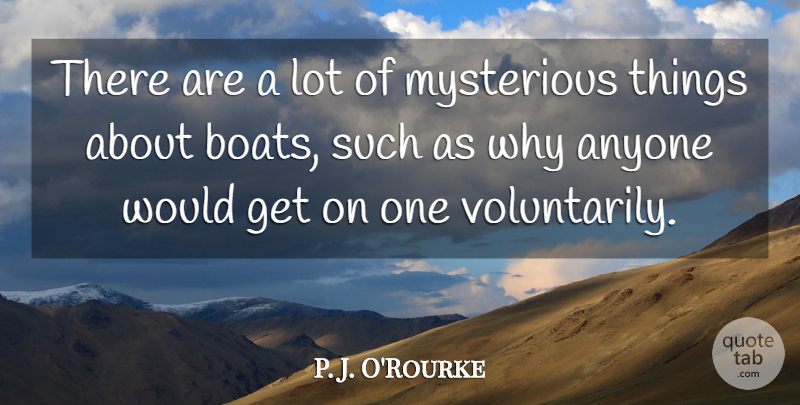 P. J. O'Rourke Quote About Mysterious Things, Sailing, Mysterious: There Are A Lot Of...