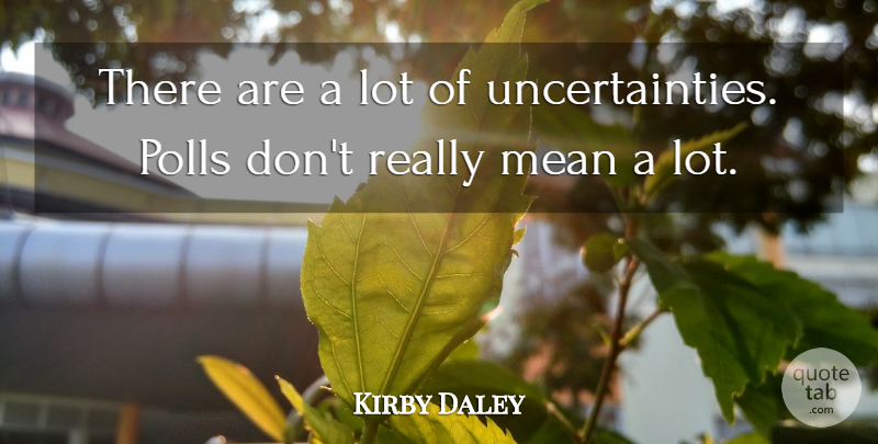 Kirby Daley Quote About Mean, Polls: There Are A Lot Of...
