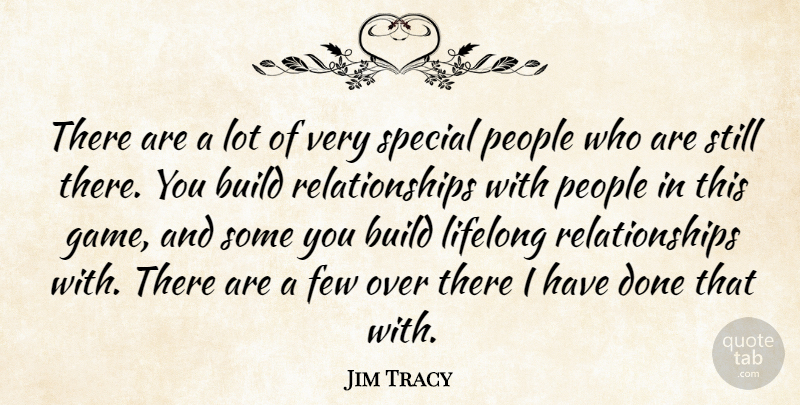 Jim Tracy Quote About Build, Few, Lifelong, People, Relationships: There Are A Lot Of...