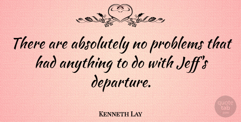 Kenneth Lay Quote About Departure, Problem, Economy: There Are Absolutely No Problems...