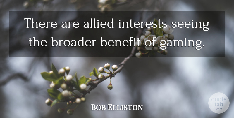 Bob Elliston Quote About Allied, Benefit, Broader, Interests, Seeing: There Are Allied Interests Seeing...