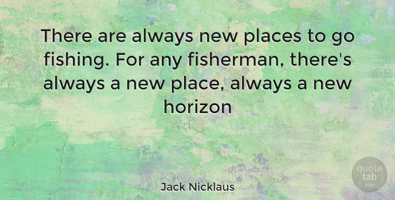 Jack Nicklaus Quote About Fishing, Places To Go, New Horizons: There Are Always New Places...