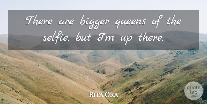 Rita Ora Quote About Bigger, Queens: There Are Bigger Queens Of...