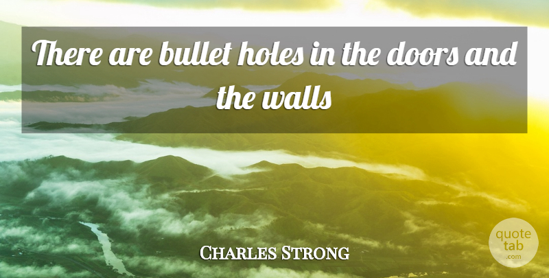 Charles Strong Quote About Bullet, Doors, Holes, Walls: There Are Bullet Holes In...