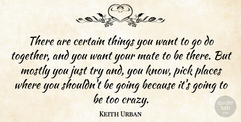 Keith Urban Quote About Certain, Mate, Mostly, Pick, Places: There Are Certain Things You...
