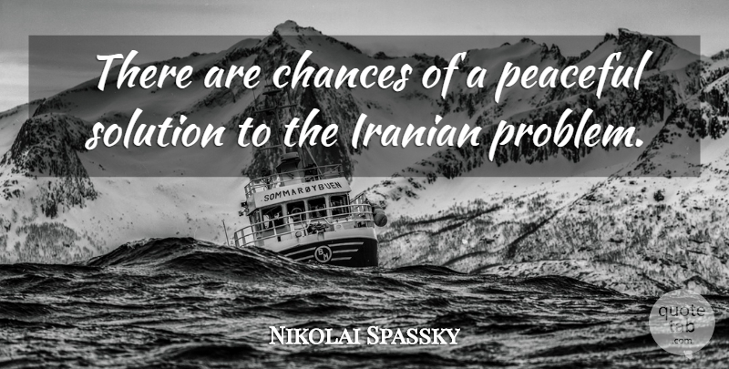 Nikolai Spassky Quote About Chances, Iranian, Peaceful, Solution: There Are Chances Of A...