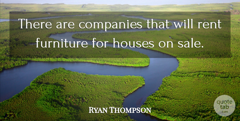Ryan Thompson Quote About Companies, Furniture, Houses, Rent: There Are Companies That Will...
