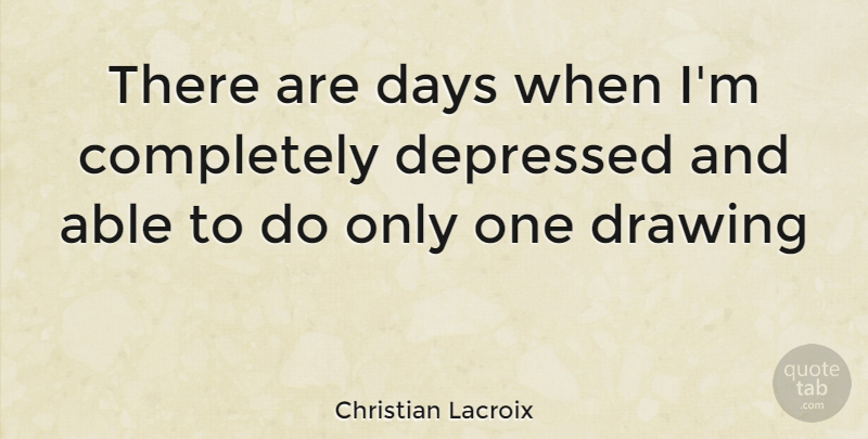 Christian Lacroix Quote About Drawing, Able: There Are Days When Im...