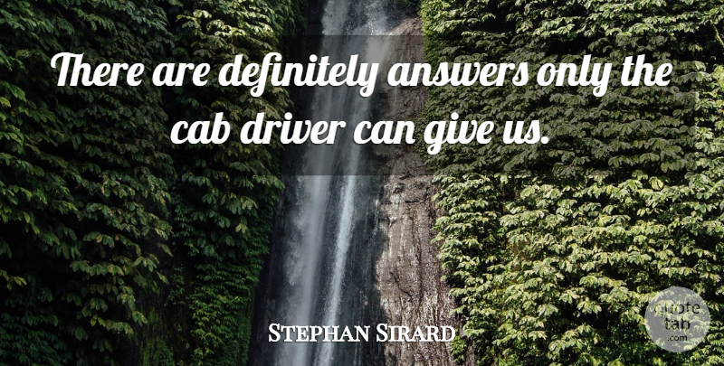 Stephan Sirard Quote About Answers, Cab, Definitely, Driver: There Are Definitely Answers Only...