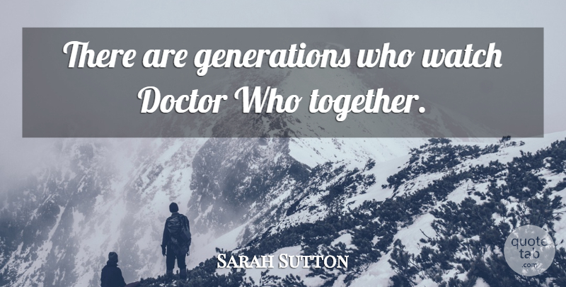 Sarah Sutton Quote About Doctors, Together, Generations: There Are Generations Who Watch...