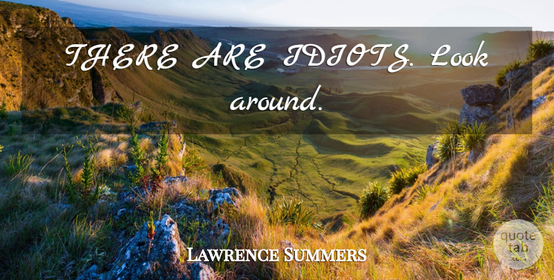 Lawrence Summers Quote About Looks, Idiot: There Are Idiots Look Around...