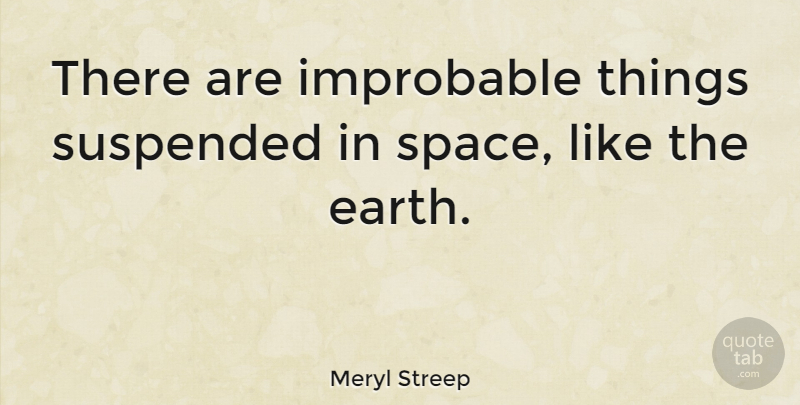Meryl Streep Quote About Space, Earth, Improbable: There Are Improbable Things Suspended...
