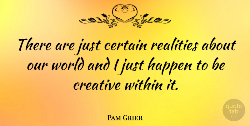 Pam Grier Quote About Creativity, Reality, Our World: There Are Just Certain Realities...