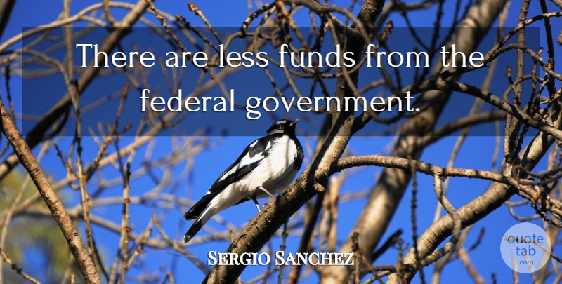 Sergio Sanchez Quote About Federal, Funds, Less: There Are Less Funds From...