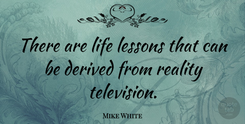 Mike White Quote About Life Lesson, Reality, Television: There Are Life Lessons That...