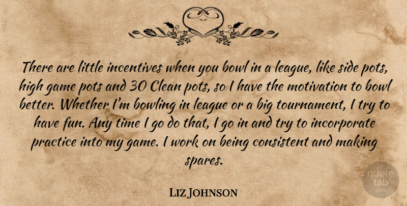 Liz Johnson Quote About Bowl, Bowling, Clean, Consistent, Game: There Are Little Incentives When...
