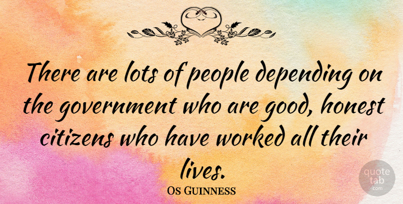 Os Guinness Quote About Citizens, Depending, Good, Government, Honest: There Are Lots Of People...