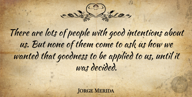 Jorge Merida Quote About Applied, Ask, Good, Goodness, Intentions: There Are Lots Of People...