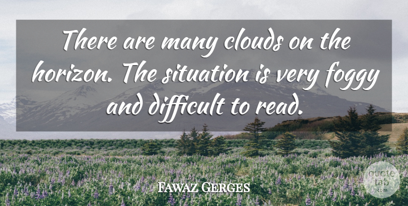 Fawaz Gerges Quote About Clouds, Difficult, Foggy, Situation: There Are Many Clouds On...