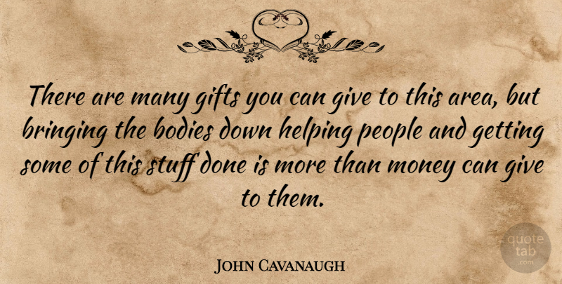 John Cavanaugh Quote About Bodies, Bringing, Gifts, Helping, Money: There Are Many Gifts You...