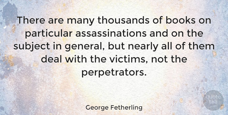 George Fetherling Quote About Deal, Nearly, Particular, Subject, Thousands: There Are Many Thousands Of...