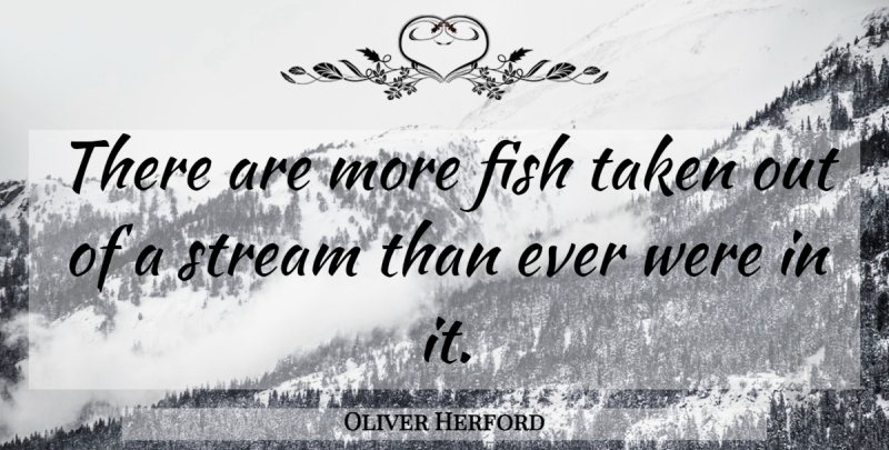 Oliver Herford Quote About Taken, Fishing, Streams: There Are More Fish Taken...