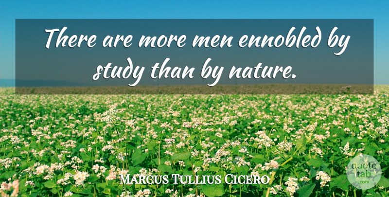 Marcus Tullius Cicero Quote About Nature, Men, Study: There Are More Men Ennobled...