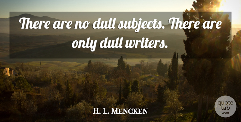 H. L. Mencken Quote About Dull, Writers And Writing, Subjects: There Are No Dull Subjects...