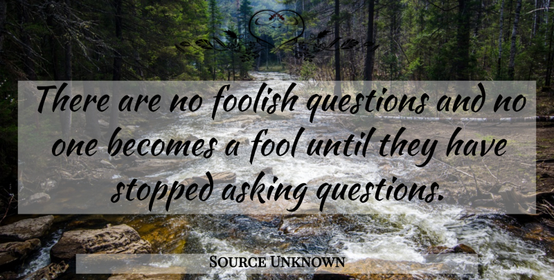 Source Unknown Quote About Asking, Becomes, Foolish, Questions, Stopped: There Are No Foolish Questions...