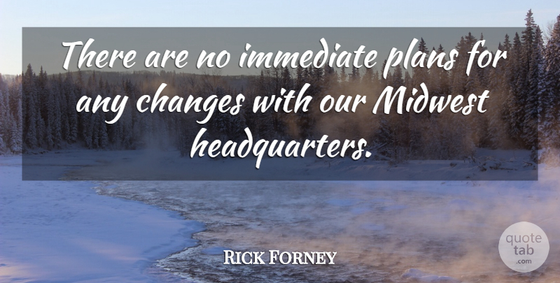 Rick Forney Quote About Changes, Immediate, Midwest, Plans: There Are No Immediate Plans...