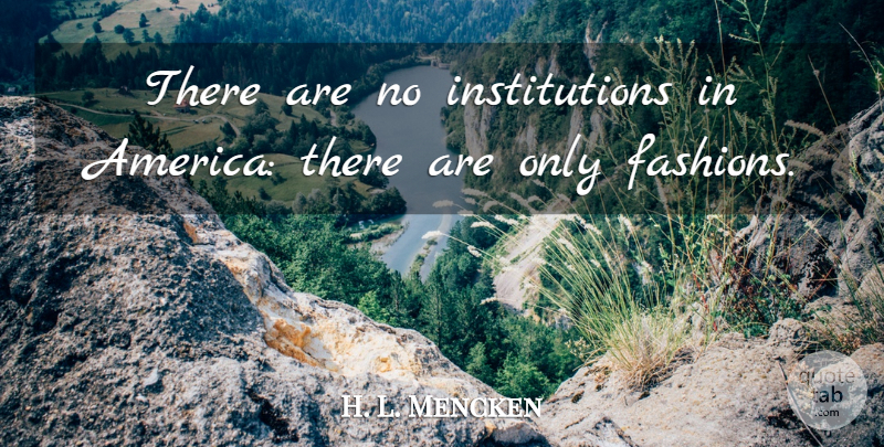 H. L. Mencken Quote About Fashion, America, Institutions: There Are No Institutions In...