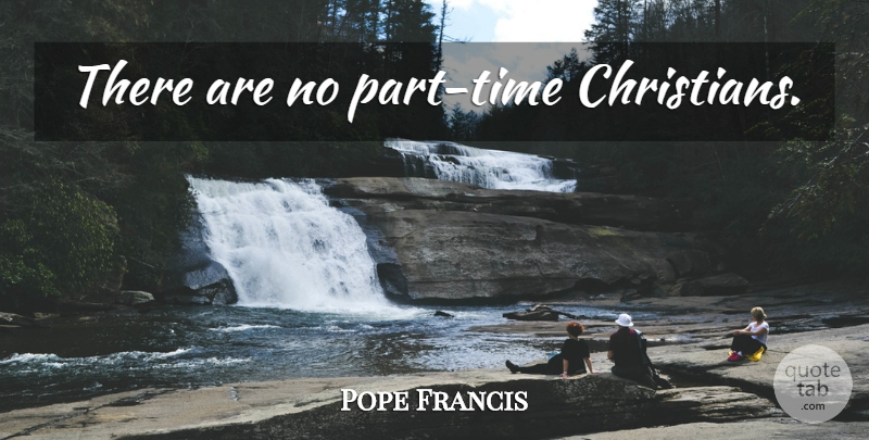 Pope Francis Quote About Christian, Part Time: There Are No Part Time...