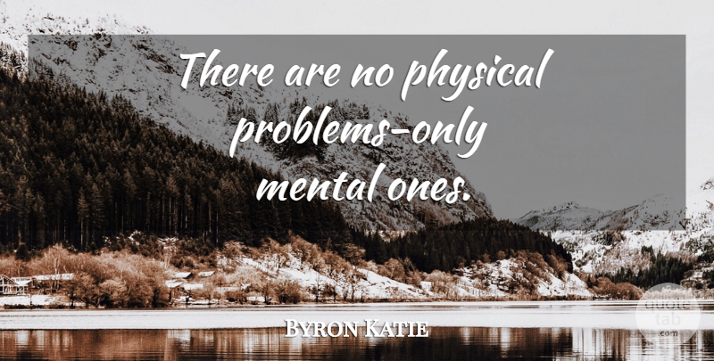 Byron Katie Quote About Problem: There Are No Physical Problems...
