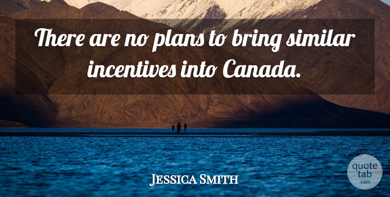 Jessica Smith Quote About Bring, Canada, Incentives, Plans, Similar: There Are No Plans To...
