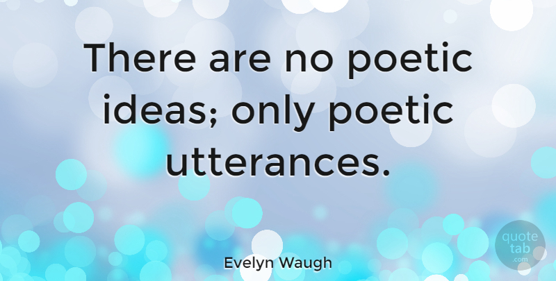 Evelyn Waugh Quote About Ideas, Utterance, Poetic: There Are No Poetic Ideas...