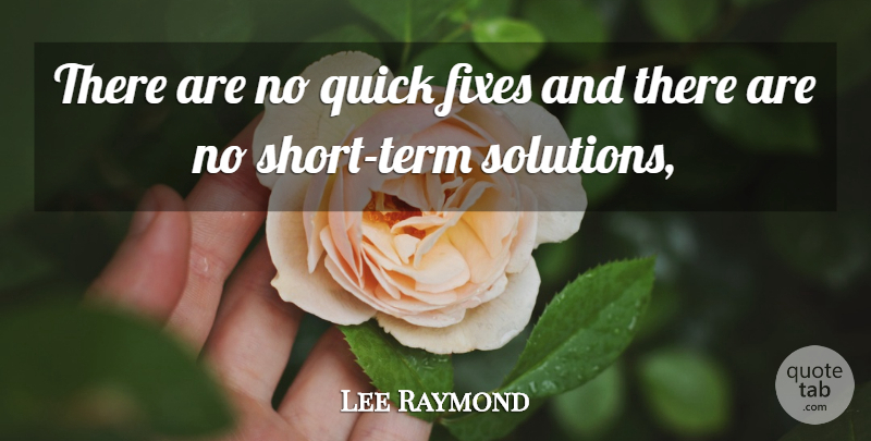 Lee Raymond Quote About Quick: There Are No Quick Fixes...