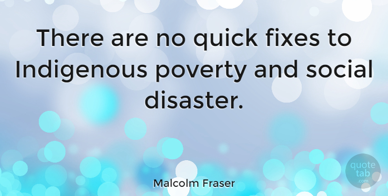 Malcolm Fraser Quote About Poverty, Disaster, Social: There Are No Quick Fixes...