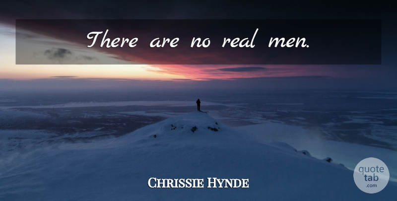 Chrissie Hynde Quote About Real, Real Men, Men: There Are No Real Men...