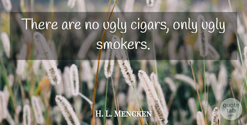 H. L. Mencken Quote About Ugly, Cigar, Smokers: There Are No Ugly Cigars...