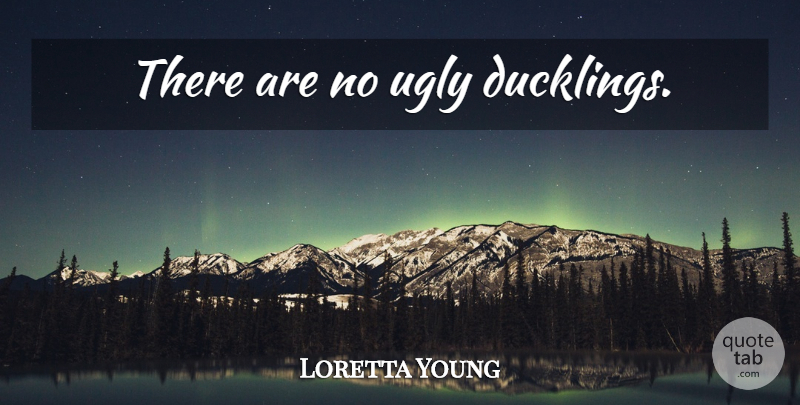 Loretta Young Quote About Ugly Duckling, Ducklings, Ugly: There Are No Ugly Ducklings...