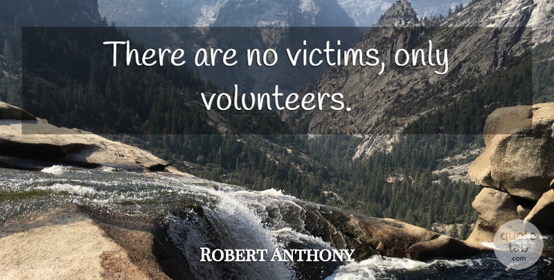 Robert Anthony Quote About Volunteer, Victim: There Are No Victims Only...