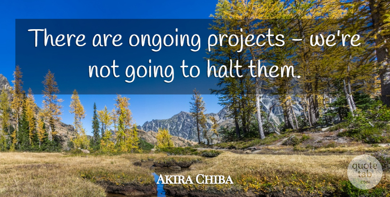 Akira Chiba Quote About Halt, Ongoing, Projects: There Are Ongoing Projects Were...