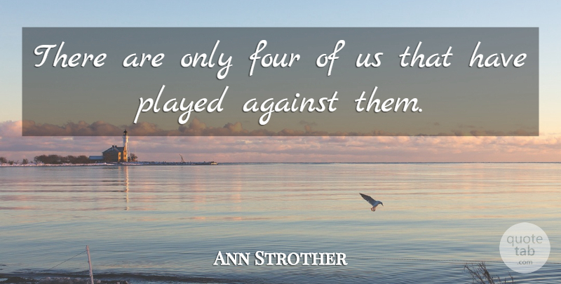 Ann Strother Quote About Against, Four, Played: There Are Only Four Of...