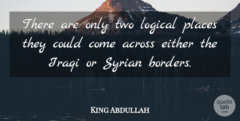 King Abdullah Quote About Across, Either, Iraqi, Logical, Places: There Are Only Two Logical...